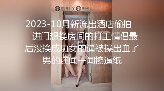 2023-10月新流出酒店偷拍❤️进门想换房间的打工情侣最后没换成功女的逼被操出血了男的还闻一闻擦逼纸