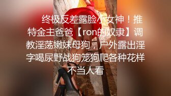 ❤️终极反差露脸小女神！推特金主爸爸【ron的奴隶】调教淫荡嫩妹母狗，户外露出淫字喝尿野战狗笼狗爬各种花样不当人看