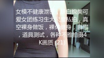 女模不健康泄密，肤白貌美可爱女团练习生大尺度私拍，真空裸身做饭，裸体健身，自慰，道具测试，各种不雅拍摄4K画质 (21)