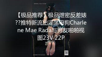 【极品推荐】极品泄密反差婊??推特新流出淫荡母狗Charlene Mae Rada与男友啪啪视图23V 22P