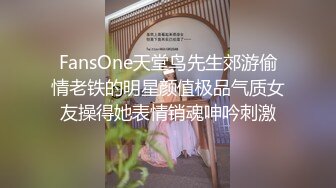 FansOne天堂鸟先生郊游偷情老铁的明星颜值极品气质女友操得她表情销魂呻吟刺激