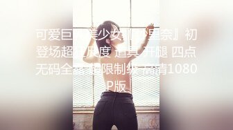 可爱巨乳美少女『纱里奈』初登场超狂尺度 道具 开腿 四点无码全露 超限制级 高清1080P版