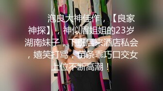 ♈ ♈  泡良大神佳作，【良家神探】，神似眉姐姐的23岁湖南妹子，下班后来酒店私会，嬉笑打骂，苗条乖巧口交女上位不断高潮！