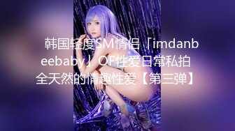 ✨韩国轻度SM情侣「imdanbeebaby」OF性爱日常私拍 全天然的情趣性爱【第三弹】