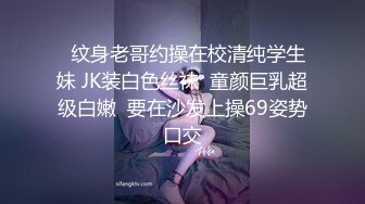   纹身老哥约操在校清纯学生妹 JK装白色丝袜  童颜巨乳超级白嫩  要在沙发上操69姿势口交