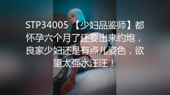 STP34005 【少妇品鉴师】都怀孕六个月了还要出来约炮，良家少妇还是有点儿姿色，欲望太强水汪汪！