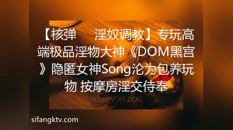 【核弹❤️淫奴调教】专玩高端极品淫物大神《DOM黑宫》隐匿女神Song沦为包养玩物 按摩房淫交侍奉