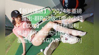 【新片速遞】   2024年重磅，露出-群P-顶级江南小少妇，【欢欢】。最新付费福利，各种场所露出勾引路人 毫无羞耻心[5.55G/MP4/59:39]