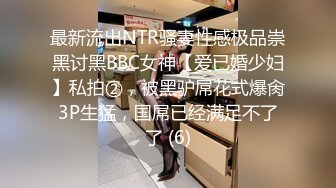 最新流出NTR骚妻性感极品崇黑讨黑BBC女神【爱已婚少妇】私拍②，被黑驴屌花式爆肏3P生猛，国屌已经满足不了了 (6)