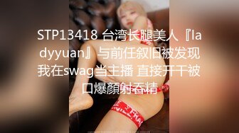 STP13418 台湾长腿美人『ladyyuan』与前任叙旧被发现我在swag当主播 直接开干被口爆顏射吞精