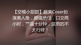 【空模小甜甜】超美Coser扮演美人鱼，颜值绝佳，口交两小时，艹逼十分钟，这男的不太行呀！