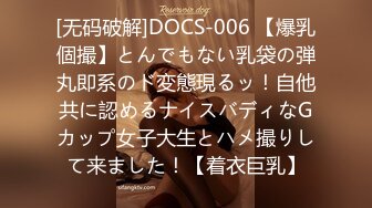 [无码破解]DOCS-006 【爆乳個撮】とんでもない乳袋の弾丸即系のド変態現るッ！自他共に認めるナイスバディなGカップ女子大生とハメ撮りして来ました！【着衣巨乳】