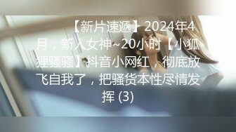 ♈♈♈【新片速遞】2024年4月，新人女神~20小时【小狐狸骚骚】抖音小网红，彻底放飞自我了，把骚货本性尽情发挥 (3)