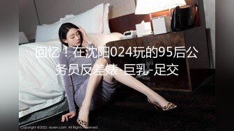 回忆！在沈阳024玩的95后公务员反差婊-巨乳-足交