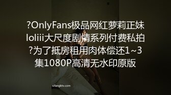 ?OnlyFans极品网红萝莉正妹loliii大尺度剧情系列付费私拍?为了抵房租用肉体偿还1~3集1080P高清无水印原版