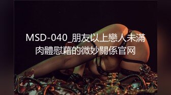 MSD-040_朋友以上戀人未滿肉體慰藉的微妙關係官网