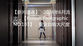 【新片速遞】   2024年6月流出，【Korean Realgraphic NO.103】，重金自购大尺度清