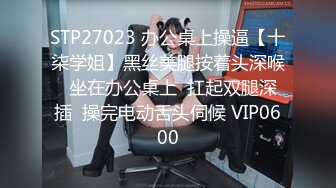 STP27023 办公桌上操逼【十柒学姐】黑丝美腿按着头深喉  坐在办公桌上  扛起双腿深插  操完电动舌头伺候 VIP0600