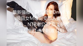 最新强推，网美推车OnlyFans极品女M母狗变态人妻ann私拍，NTR老公3P双飞多人淫乱主打一个刺激 (16)