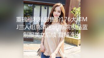 重磅福利私房售价176大洋MJ三人组高清迷玩J察院极品蓝制服美女后续 震撼流出