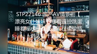 STP22146 国产AV情景剧【漂亮女仆妹妹??塞着遥控跳蛋睡着淫水一直流忍不住偸偸插进去猛干内射】