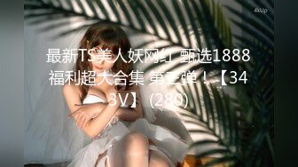 最新TS美人妖网红 甄选1888福利超大合集 第三弹！【343V】 (280)