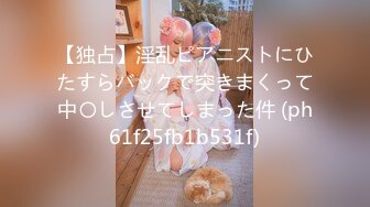 【独占】淫乱ピアニストにひたすらバックで突きまくって中〇しさせてしまった件 (ph61f25fb1b531f)