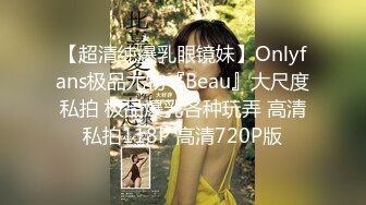 【超清纯爆乳眼镜妹】Onlyfans极品尤物『Beau』大尺度私拍 极品爆乳各种玩弄 高清私拍118P 高清720P版