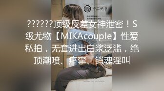 ??????顶级反差女神泄密！S级尤物【MIKAcouple】性爱私拍，无套进出白浆泛滥，绝顶潮喷、痉挛、销魂淫叫