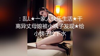 ：乱L★一家人快乐生活★干离异丈母娘被小姨子发现★给小姨子拉下水