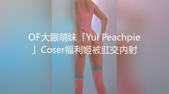 OF大眼萌妹「Yui Peachpie」Coser福利姬被肛交内射