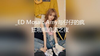 _ED Mosaic Amy与仔仔的疯狂啪啪浪漫之夜