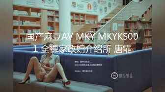 国产麻豆AV MKY MKYKS001 全裸家政妇介绍所 唐霏