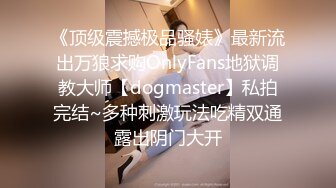 《顶级震撼极品骚婊》最新流出万狼求购OnlyFans地狱调教大师【dogmaster】私拍完结~多种刺激玩法吃精双通露出阴门大开