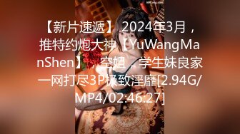 【新片速遞】 2024年3月，推特约炮大神【YuWangManShen】，空姐，学生妹良家一网打尽3P极致淫靡[2.94G/MP4/02:46:27]