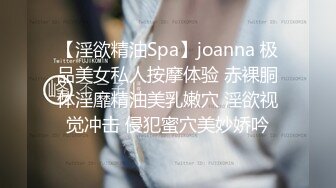 【淫欲精油Spa】joanna 极品美女私人按摩体验 赤裸胴体淫靡精油美乳嫩穴 淫欲视觉冲击 侵犯蜜穴美妙娇吟