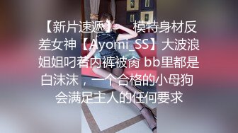 【新片速遞】  ⚡模特身材反差女神【Ayomi_SS】大波浪姐姐叼着内裤被肏 bb里都是白沫沫，一个合格的小母狗 会满足主人的任何要求