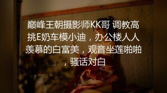 巅峰王朝摄影师KK哥 调教高挑E奶车模小迪，办公楼人人羡慕的白富美，观音坐莲啪啪，骚话对白