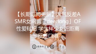 【长期订阅更新】人气反差ASMR女网黄「deerlong」OF性爱私拍 学生样少女近距离反差口爆