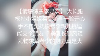 【情感博主李寻欢】 大长腿模特小姐姐看到老李一脸开心 手不自觉抚摸老李鸡儿挑逗 能交个朋友 ？美乳长腿风骚尤物求草老李的魅力真是大