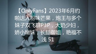 【OnlyFans】2023年6月约啪达人粉味芒果，炮王与多个妹子双飞群P3P，大奶少妇，娇小嫩妹，长腿御姐，艳福不浅 51