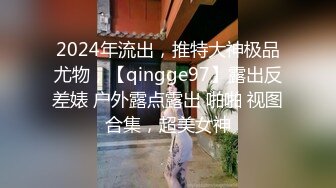 2024年流出，推特大神极品尤物，【qingge97】露出反差婊 户外露点露出 啪啪 视图合集，超美女神