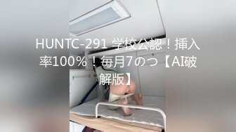 HUNTC-291 学校公認！挿入率100％！毎月7のつ【AI破解版】