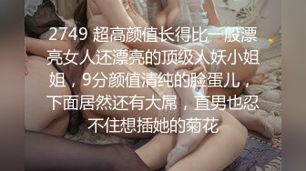 2749 超高颜值长得比一般漂亮女人还漂亮的顶级人妖小姐姐，9分颜值清纯的脸蛋儿，下面居然还有大屌，直男也忍不住想插她的菊花