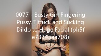 0077 - Busty Girl Fingering Pussy, Titfuck and Sucking Dildo to Huge Facial (ph5fe73345aa708)