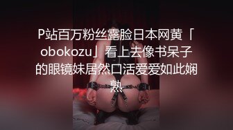 P站百万粉丝露脸日本网黄「obokozu」看上去像书呆子的眼镜妹居然口活爱爱如此娴熟