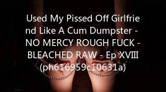 Used My Pissed Off Girlfriend Like A Cum Dumpster - NO MERCY ROUGH FUCK - BLEACHED RAW - Ep XVIII (ph616959c10631a)