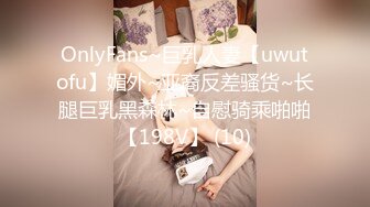 OnlyFans~巨乳人妻【uwutofu】媚外~亚裔反差骚货~长腿巨乳黑森林~自慰骑乘啪啪【198V】 (10)