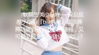 ❤️软糯甜美小淫娃❤️极品反差小母狗『bia叽兔』捆绑裸舞跳蛋自我调教极度淫骚，又可爱又反差的小骚货喜欢吗？