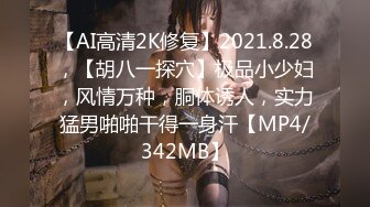 【AI高清2K修复】2021.8.28，【胡八一探穴】极品小少妇，风情万种，胴体诱人，实力猛男啪啪干得一身汗【MP4/342MB】